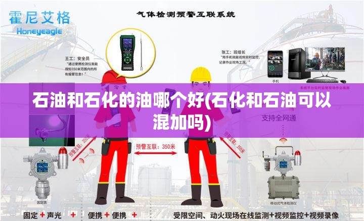 石油和石化的油哪个好(石化和石油可以混加吗) 石油和石化的油哪个好(石化和石油可以混加吗)