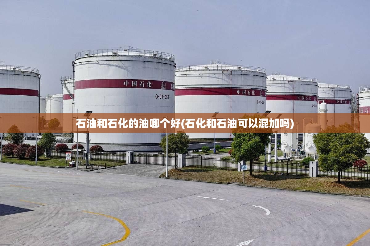 石油和石化的油哪个好(石化和石油可以混加吗) 石油和石化的油哪个好(石化和石油可以混加吗)