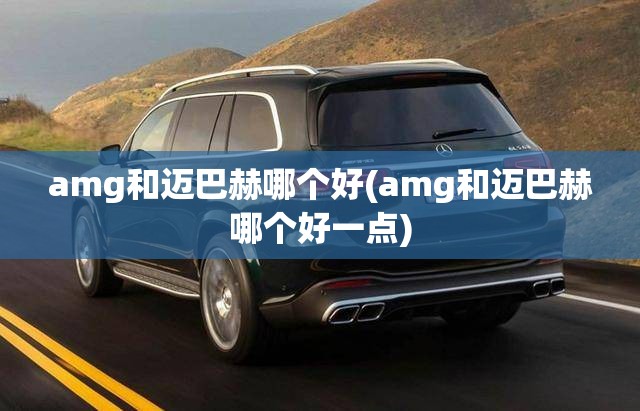 amg和迈巴赫哪个好(amg和迈巴赫哪个好一点) amg和迈巴赫哪个好(amg和迈巴赫哪个好一点)