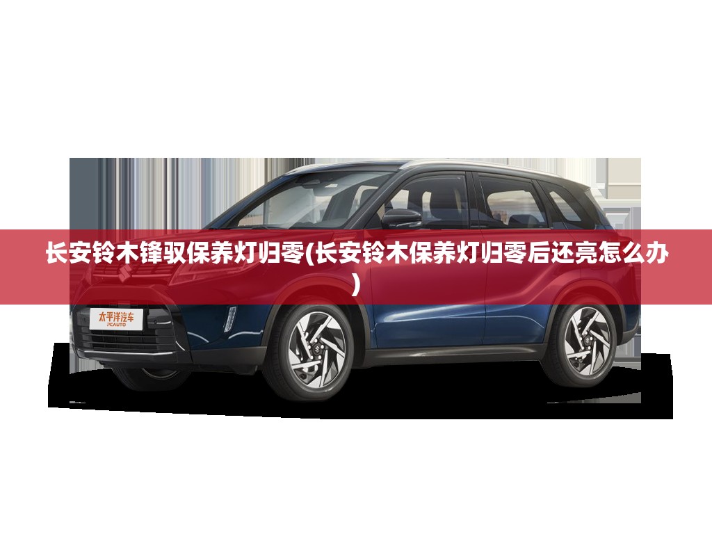 长安铃木锋驭保养灯归零(长安铃木保养灯归零后还亮怎么办) 长安铃木锋驭保养灯归零(长安铃木保养灯归零后还亮怎么办)