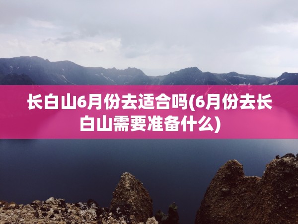 长白山6月份去适合吗(6月份去长白山需要准备什么)