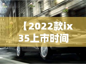 【2022款ix35上市时间,ix35什么时候出2020款】
