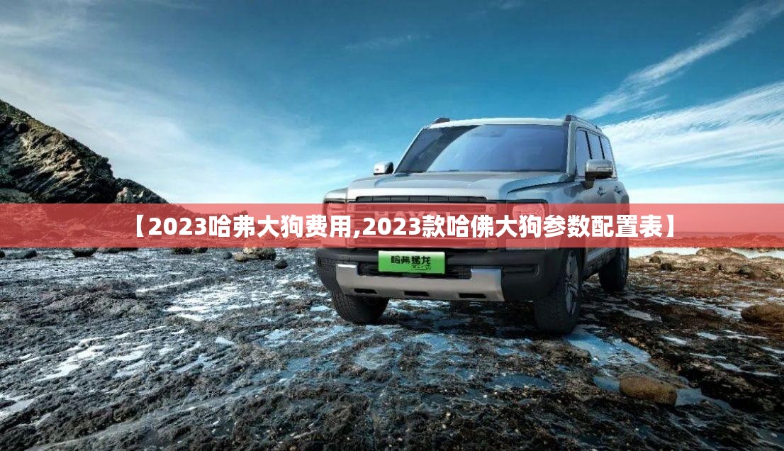 【2023哈弗大狗费用,2023款哈佛大狗参数配置表】 【2023哈弗大狗费用,2023款哈佛大狗参数配置表】