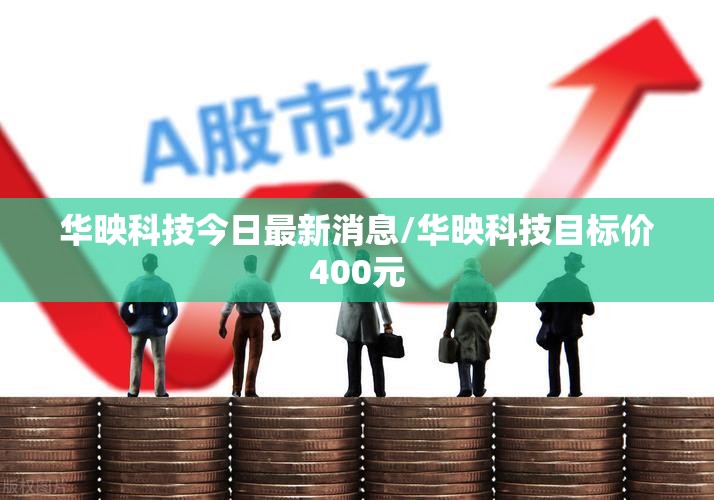 华映科技今日最新消息/华映科技目标价400元 华映科技今日最新消息/华映科技目标价400元