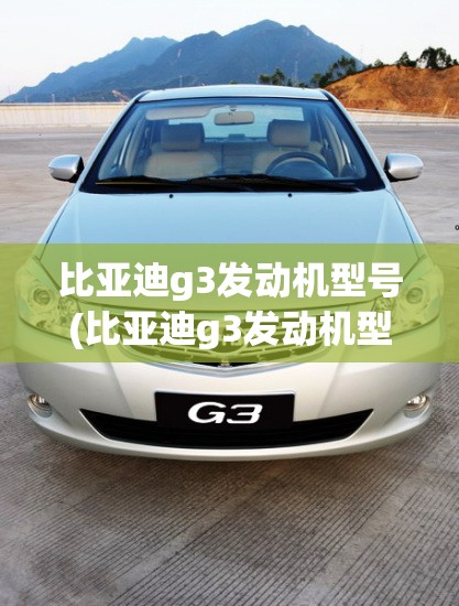 比亚迪g3发动机型号(比亚迪g3发动机型号及参数) 比亚迪g3发动机型号(比亚迪g3发动机型号及参数)