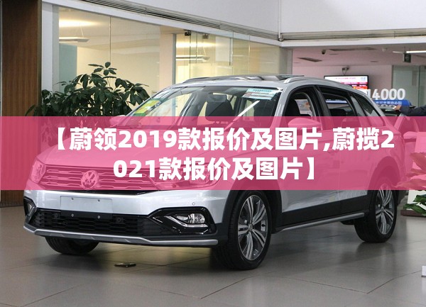 【蔚领2019款报价及图片,蔚揽2021款报价及图片】