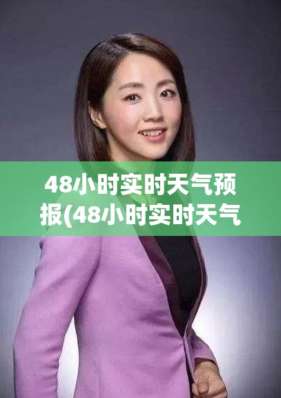 48小时实时天气预报(48小时实时天气预报查询) 48小时实时天气预报(48小时实时天气预报查询)