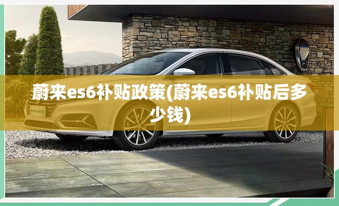 蔚来es6补贴政策(蔚来es6补贴后多少钱) 蔚来es6补贴政策(蔚来es6补贴后多少钱)