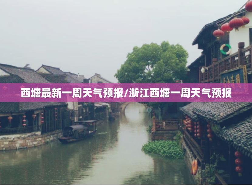 西塘最新一周天气预报/浙江西塘一周天气预报 西塘最新一周天气预报/浙江西塘一周天气预报