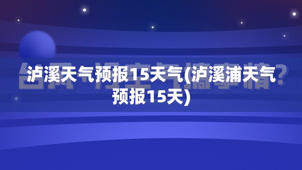 泸溪天气预报15天气(泸溪浦天气预报15天)