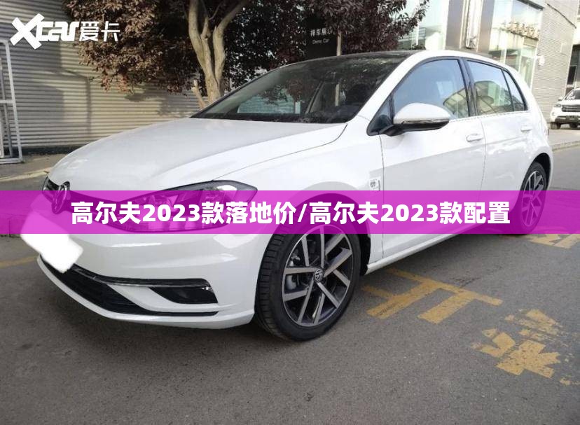 高尔夫2023款落地价/高尔夫2023款配置 高尔夫2023款落地价/高尔夫2023款配置