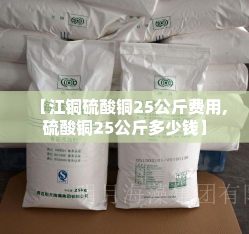 【江铜硫酸铜25公斤费用,硫酸铜25公斤多少钱】 【江铜硫酸铜25公斤费用,硫酸铜25公斤多少钱】