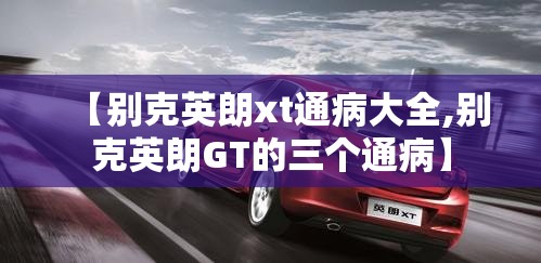 【别克英朗xt通病大全,别克英朗GT的三个通病】 【别克英朗xt通病大全,别克英朗GT的三个通病】