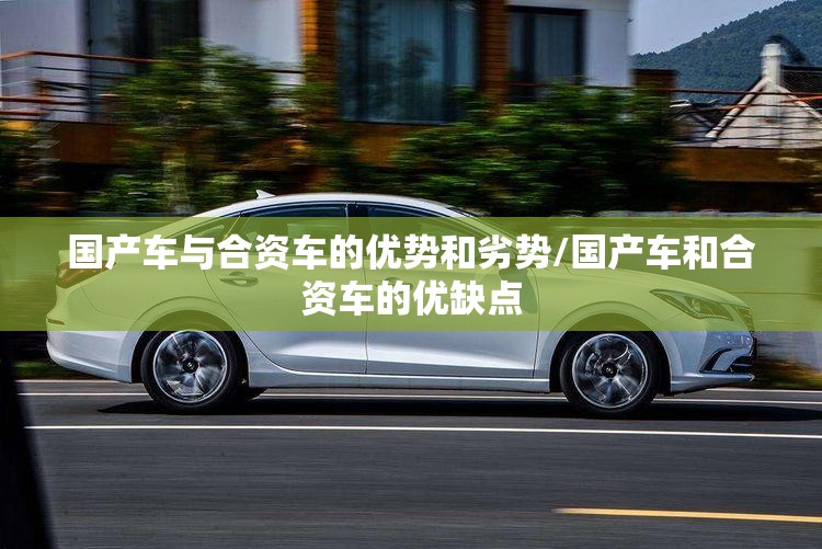 国产车与合资车的优势和劣势/国产车和合资车的优缺点
