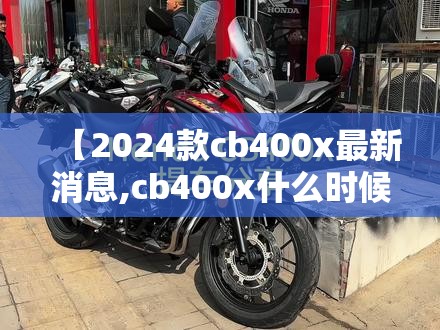 【2024款cb400x最新消息,cb400x什么时候停产】 【2024款cb400x最新消息,cb400x什么时候停产】