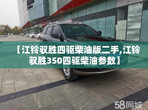 【江铃驭胜四驱柴油版二手,江铃驭胜350四驱柴油参数】 【江铃驭胜四驱柴油版二手,江铃驭胜350四驱柴油参数】