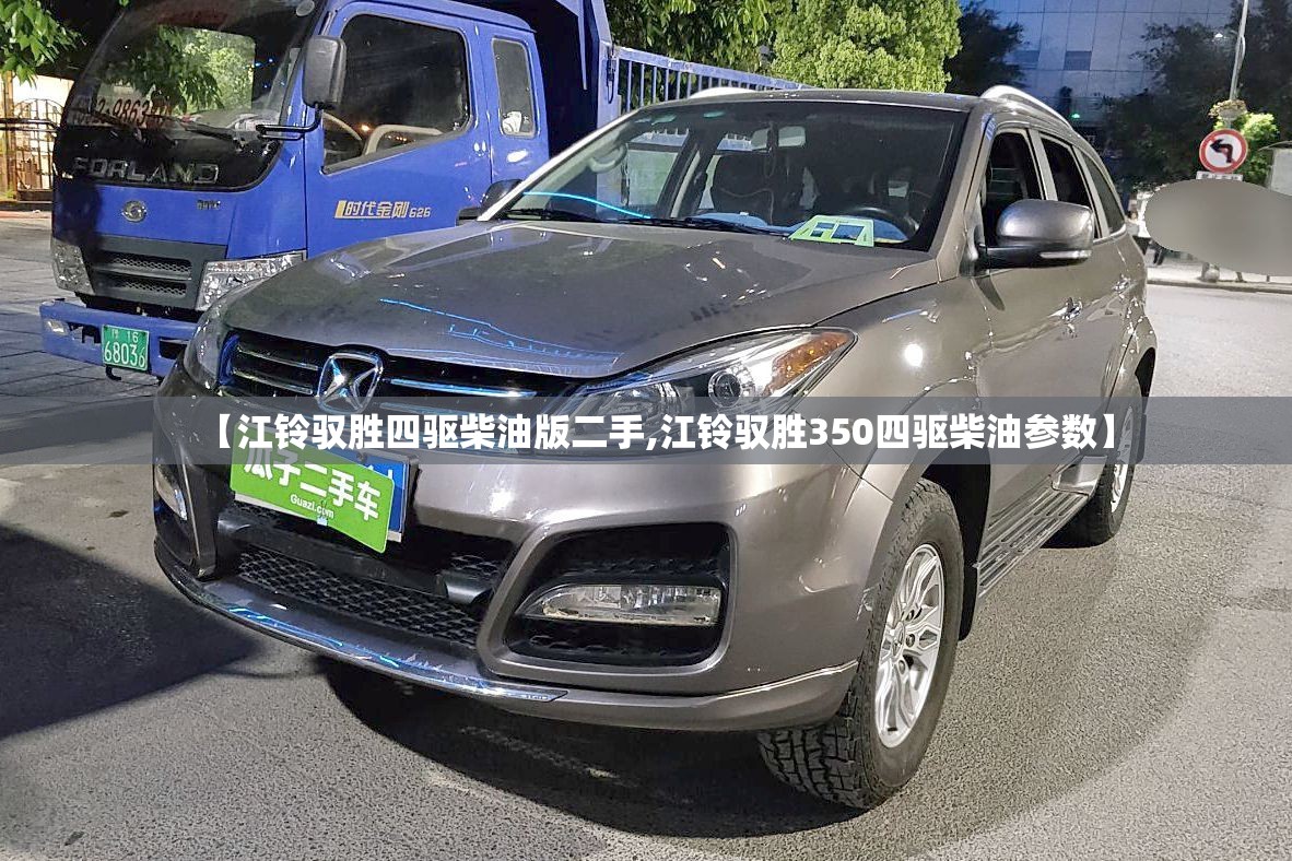 【江铃驭胜四驱柴油版二手,江铃驭胜350四驱柴油参数】 【江铃驭胜四驱柴油版二手,江铃驭胜350四驱柴油参数】