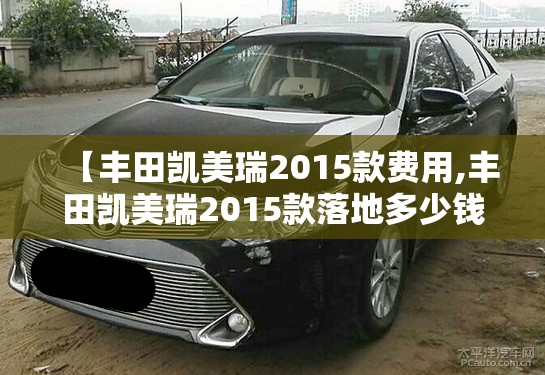 【丰田凯美瑞2015款费用,丰田凯美瑞2015款落地多少钱】 【丰田凯美瑞2015款费用,丰田凯美瑞2015款落地多少钱】