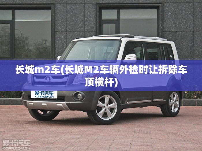 长城m2车(长城M2车辆外检时让拆除车顶横杆) 长城m2车(长城M2车辆外检时让拆除车顶横杆)