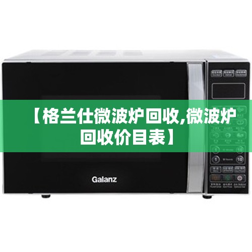 【格兰仕微波炉回收,微波炉回收价目表】 【格兰仕微波炉回收,微波炉回收价目表】