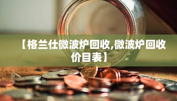 【格兰仕微波炉回收,微波炉回收价目表】 【格兰仕微波炉回收,微波炉回收价目表】