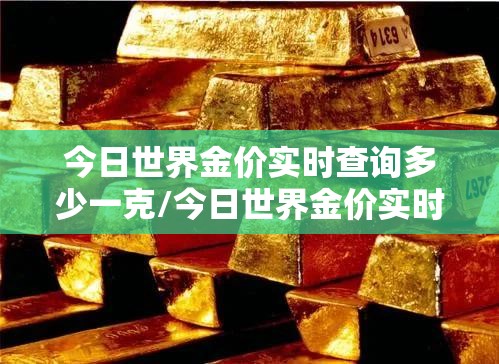 今日世界金价实时查询多少一克/今日世界金价实时查询多少一克黄金 今日世界金价实时查询多少一克/今日世界金价实时查询多少一克黄金